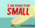 I AM GOING TO BE SMALL