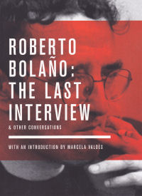 ROBERTO BOLAÑO: THE LAST INTERVIEW & OTHER CONVERSATIONS